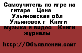 Самоучитель по игре на гитаре › Цена ­ 150 - Ульяновская обл., Ульяновск г. Книги, музыка и видео » Книги, журналы   